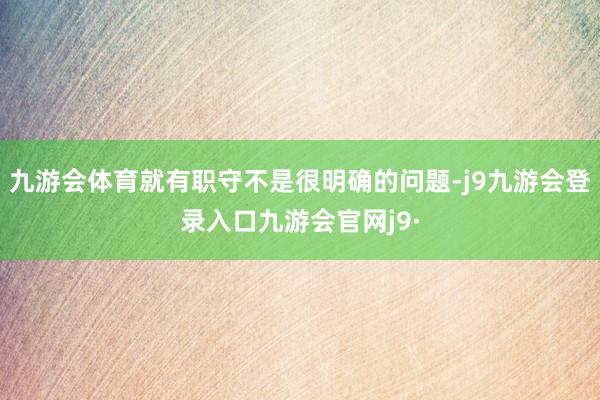 九游会体育就有职守不是很明确的问题-j9九游会登录入口九游会官网j9·