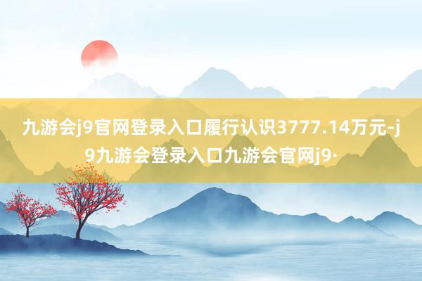 九游会j9官网登录入口履行认识3777.14万元-j9九游会登录入口九游会官网j9·