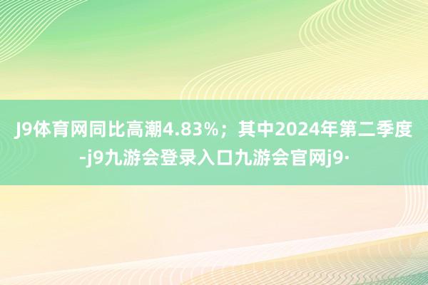 J9体育网同比高潮4.83%；其中2024年第二季度-j9九游会登录入口九游会官网j9·