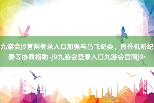 九游会j9官网登录入口加强与昌飞纪委、直升机所纪委等协同相助-j9九游会登录入口九游会官网j9·