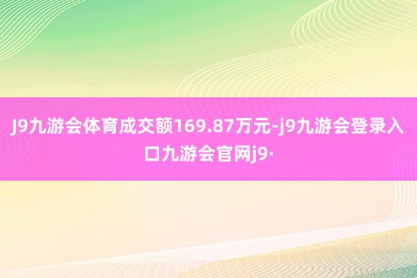 J9九游会体育成交额169.87万元-j9九游会登录入口九游会官网j9·