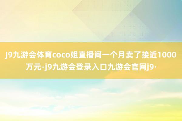 J9九游会体育coco姐直播间一个月卖了接近1000万元-j9九游会登录入口九游会官网j9·