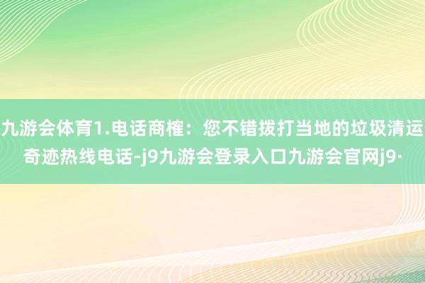 九游会体育1.电话商榷：您不错拨打当地的垃圾清运奇迹热线电话-j9九游会登录入口九游会官网j9·