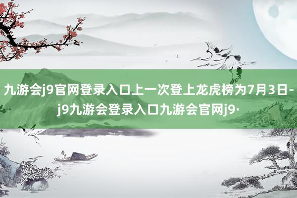 九游会j9官网登录入口上一次登上龙虎榜为7月3日-j9九游会登录入口九游会官网j9·