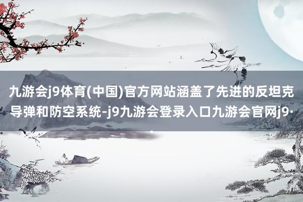 九游会j9体育(中国)官方网站涵盖了先进的反坦克导弹和防空系统-j9九游会登录入口九游会官网j9·