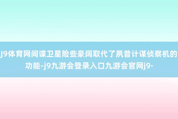 J9体育网间谍卫星险些豪阔取代了夙昔计谋侦察机的功能-j9九游会登录入口九游会官网j9·