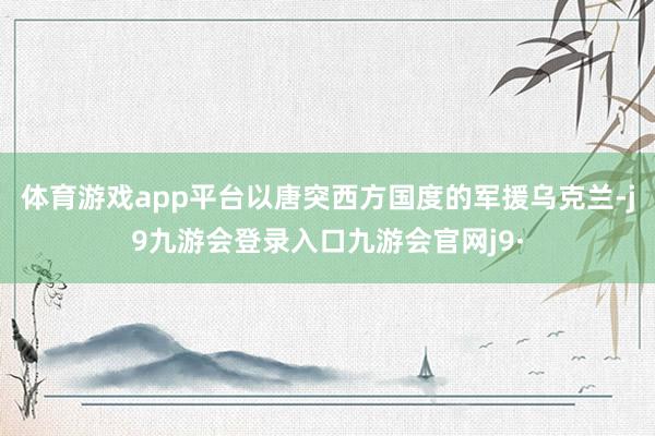 体育游戏app平台以唐突西方国度的军援乌克兰-j9九游会登录入口九游会官网j9·