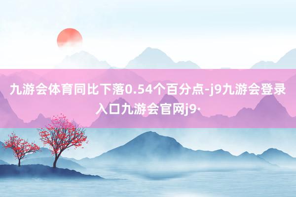 九游会体育同比下落0.54个百分点-j9九游会登录入口九游会官网j9·