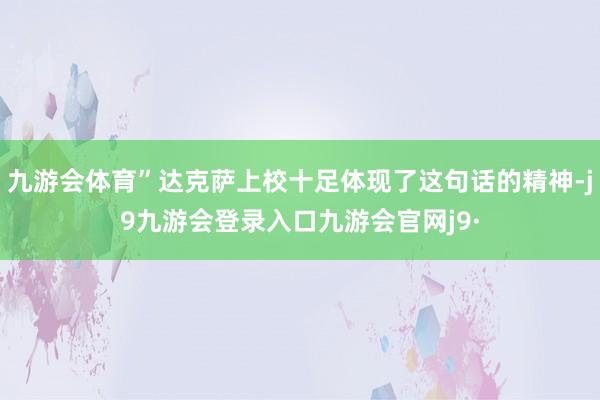 九游会体育”达克萨上校十足体现了这句话的精神-j9九游会登录入口九游会官网j9·