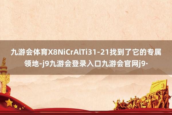 九游会体育X8NiCrAlTi31-21找到了它的专属领地-j9九游会登录入口九游会官网j9·