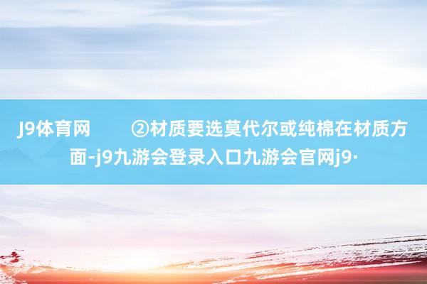 J9体育网        ②材质要选莫代尔或纯棉在材质方面-j9九游会登录入口九游会官网j9·