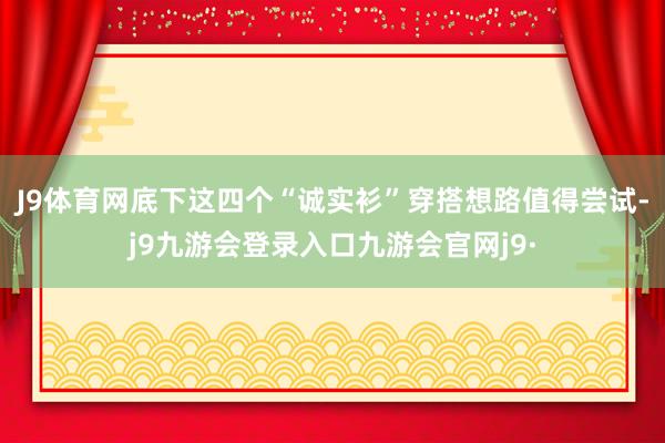 J9体育网底下这四个“诚实衫”穿搭想路值得尝试-j9九游会登录入口九游会官网j9·