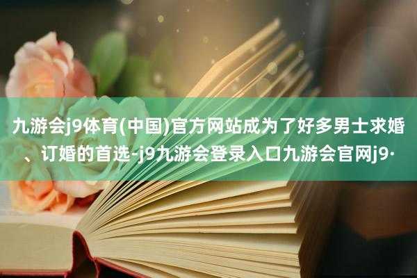 九游会j9体育(中国)官方网站成为了好多男士求婚、订婚的首选-j9九游会登录入口九游会官网j9·