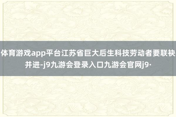 体育游戏app平台江苏省巨大后生科技劳动者要联袂并进-j9九游会登录入口九游会官网j9·