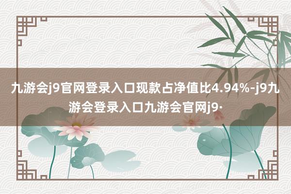 九游会j9官网登录入口现款占净值比4.94%-j9九游会登录入口九游会官网j9·