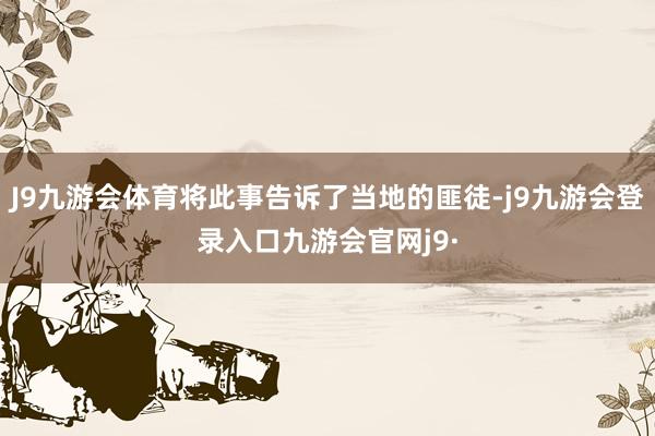 J9九游会体育将此事告诉了当地的匪徒-j9九游会登录入口九游会官网j9·