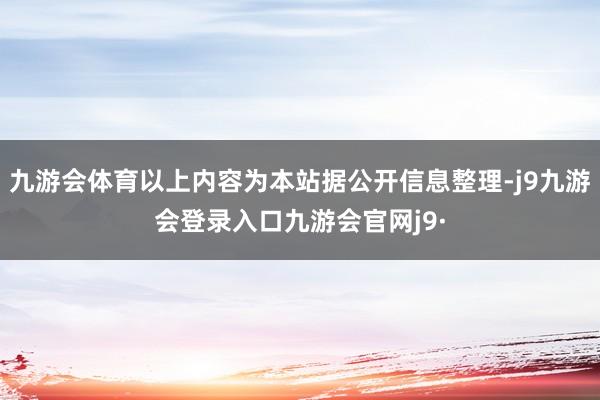 九游会体育以上内容为本站据公开信息整理-j9九游会登录入口九游会官网j9·