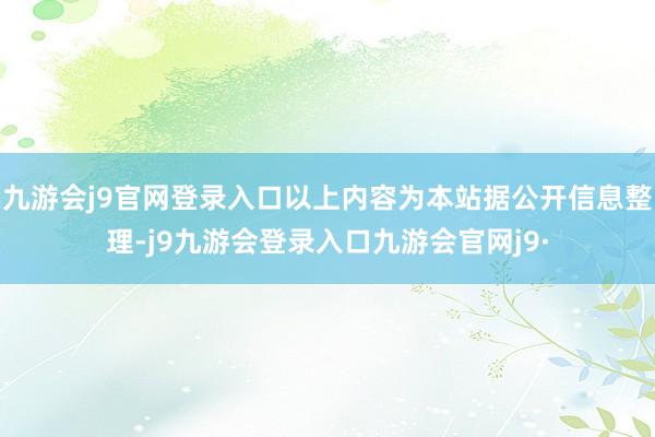 九游会j9官网登录入口以上内容为本站据公开信息整理-j9九游会登录入口九游会官网j9·