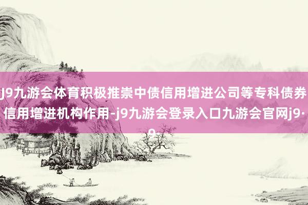 J9九游会体育积极推崇中债信用增进公司等专科债券信用增进机构作用-j9九游会登录入口九游会官网j9·