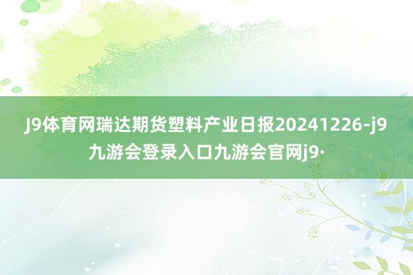 J9体育网瑞达期货塑料产业日报20241226-j9九游会登录入口九游会官网j9·