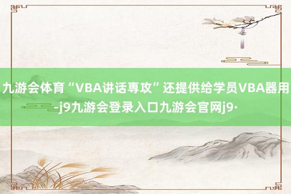 九游会体育“VBA讲话専攻”还提供给学员VBA器用-j9九游会登录入口九游会官网j9·